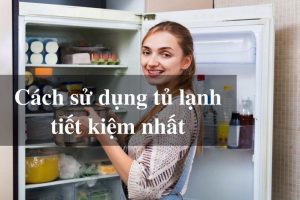 Những cách giúp tủ lạnh tiết kiệm điện bạn nên biết